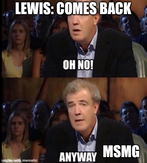 Lol | LEWIS: COMES BACK; MSMG | image tagged in oh no anyway | made w/ Imgflip meme maker