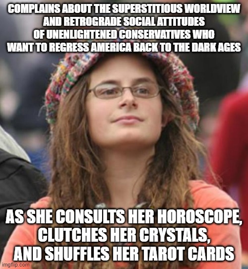 When You've Yet To Understand What New Age Spirituality Has In Common With Dark Age Superstition | COMPLAINS ABOUT THE SUPERSTITIOUS WORLDVIEW
AND RETROGRADE SOCIAL ATTITUDES
OF UNENLIGHTENED CONSERVATIVES WHO WANT TO REGRESS AMERICA BACK TO THE DARK AGES; AS SHE CONSULTS HER HOROSCOPE,
CLUTCHES HER CRYSTALS,
AND SHUFFLES HER TAROT CARDS | image tagged in college liberal small,liberal hypocrisy,regressive left,new age,superstition,spirituality | made w/ Imgflip meme maker
