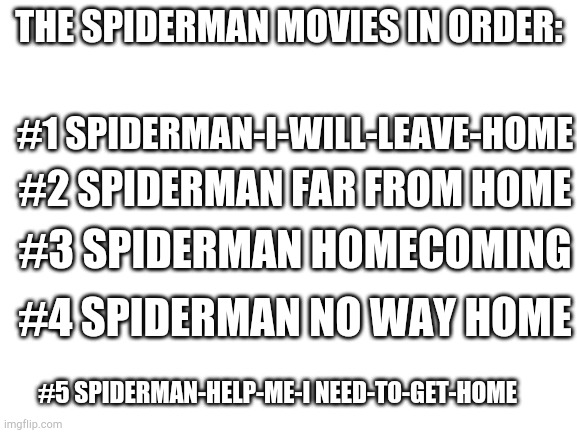 Spedurmun | THE SPIDERMAN MOVIES IN ORDER:; #1 SPIDERMAN-I-WILL-LEAVE-HOME; #2 SPIDERMAN FAR FROM HOME; #3 SPIDERMAN HOMECOMING; #4 SPIDERMAN NO WAY HOME; #5 SPIDERMAN-HELP-ME-I NEED-TO-GET-HOME | image tagged in blank white template,spiderman | made w/ Imgflip meme maker