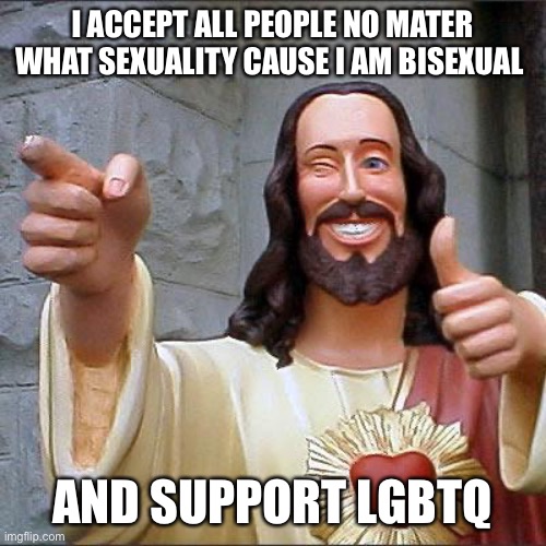 Buddy Christ | I ACCEPT ALL PEOPLE NO MATER WHAT SEXUALITY CAUSE I AM BISEXUAL; AND SUPPORT LGBTQ | image tagged in memes,buddy christ | made w/ Imgflip meme maker