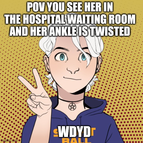 POV YOU SEE HER IN THE HOSPITAL WAITING ROOM AND HER ANKLE IS TWISTED; WDYD | made w/ Imgflip meme maker