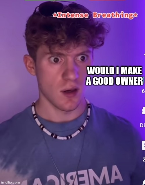 E | WOULD I MAKE A GOOD OWNER | image tagged in intense breathing | made w/ Imgflip meme maker