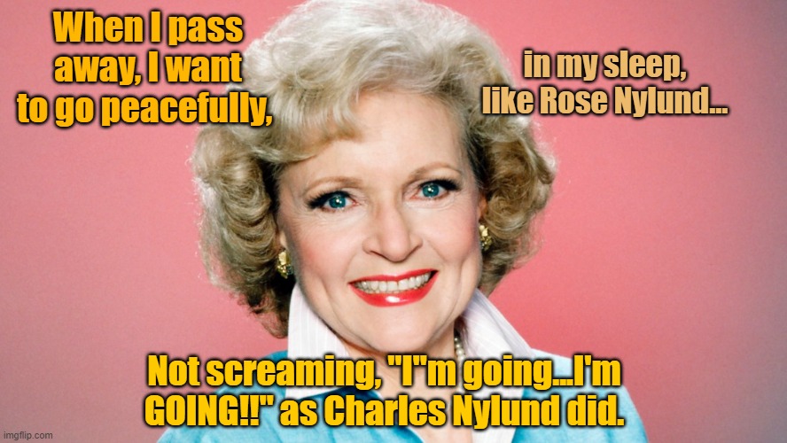 Dark Humor |  When I pass away, I want to go peacefully, in my sleep, like Rose Nylund... Not screaming, "I"m going...I'm GOING!!" as Charles Nylund did. | image tagged in rose nylund,the golden girls,too soon | made w/ Imgflip meme maker