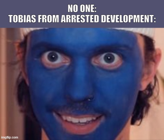 blue | NO ONE:
TOBIAS FROM ARRESTED DEVELOPMENT: | image tagged in blue,blueblue | made w/ Imgflip meme maker