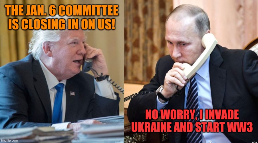 вилять собакой | THE JAN. 6 COMMITTEE IS CLOSING IN ON US! NO WORRY, I INVADE UKRAINE AND START WW3 | image tagged in trump putin phone call,trump russia collusion,that's how mafia works,traitors,conspiracy theory | made w/ Imgflip meme maker