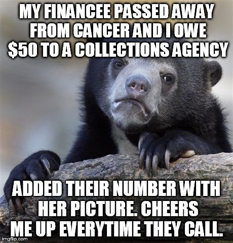 Confession Bear | MY FINANCEE PASSED AWAY FROM CANCER AND I OWE $50 TO A COLLECTIONS AGENCY ADDED THEIR NUMBER WITH HER PICTURE. CHEERS ME UP EVERYTIME THEY C | image tagged in memes,confession bear,AdviceAnimals | made w/ Imgflip meme maker