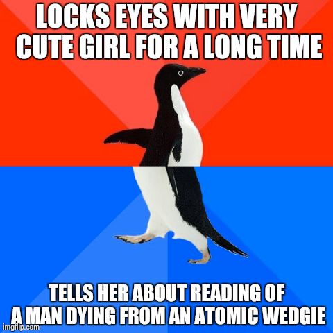 It was the first thing out of my mouth after my mom introduced me to my sister's friend | LOCKS EYES WITH VERY CUTE GIRL FOR A LONG TIME TELLS HER ABOUT READING OF A MAN DYING FROM AN ATOMIC WEDGIE | image tagged in memes,socially awesome awkward penguin,AdviceAnimals | made w/ Imgflip meme maker
