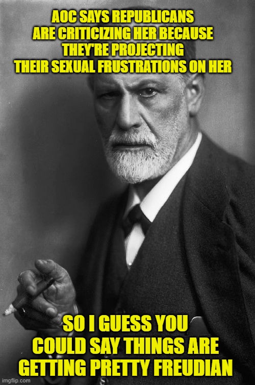 AOC Dives Deep into the Subconscious | AOC SAYS REPUBLICANS ARE CRITICIZING HER BECAUSE THEY'RE PROJECTING THEIR SEXUAL FRUSTRATIONS ON HER; SO I GUESS YOU COULD SAY THINGS ARE GETTING PRETTY FREUDIAN | image tagged in sigmund freud,alexa,projection,sexual frustration | made w/ Imgflip meme maker