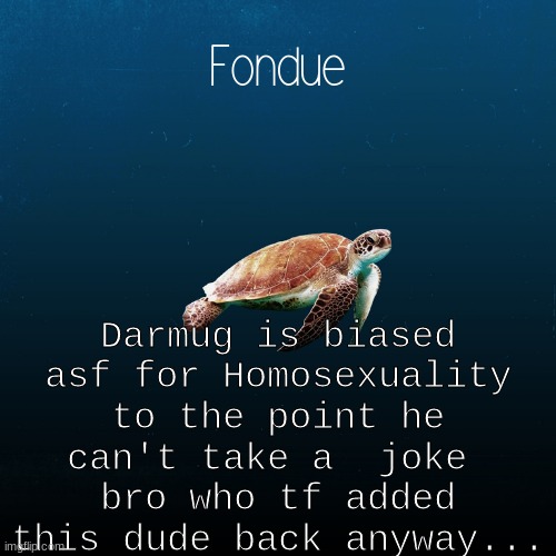 Nar added him back | Darmug is biased asf for Homosexuality to the point he can't take a  joke 
bro who tf added this dude back anyway... | image tagged in turtle template-fondue | made w/ Imgflip meme maker
