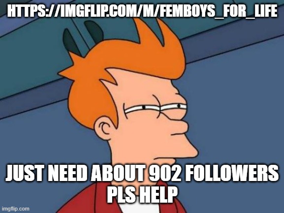 https://imgflip.com/m/Femboys_for_life | HTTPS://IMGFLIP.COM/M/FEMBOYS_FOR_LIFE; JUST NEED ABOUT 902 FOLLOWERS
PLS HELP | image tagged in memes,futurama fry | made w/ Imgflip meme maker
