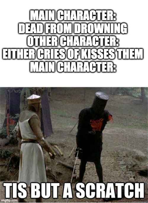 Tis but a scratch! | MAIN CHARACTER: DEAD FROM DROWNING
OTHER CHARACTER: EITHER CRIES OF KISSES THEM
MAIN CHARACTER: | image tagged in tis but a scratch,memes,funny memes | made w/ Imgflip meme maker