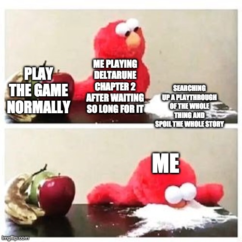 elmo cocaine | ME PLAYING DELTARUNE CHAPTER 2 AFTER WAITING SO LONG FOR IT; SEARCHING UP A PLAYTHROUGH OF THE WHOLE THING AND SPOIL THE WHOLE STORY; PLAY THE GAME NORMALLY; ME | image tagged in elmo cocaine | made w/ Imgflip meme maker