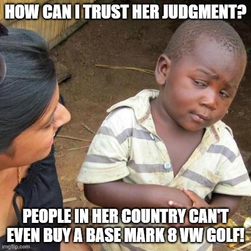 Third World Skeptical Kid Mark 8 Golf | HOW CAN I TRUST HER JUDGMENT? PEOPLE IN HER COUNTRY CAN'T EVEN BUY A BASE MARK 8 VW GOLF! | image tagged in memes,third world skeptical kid,vw golf,golf 8,bring the base mark 8 golf to north america | made w/ Imgflip meme maker