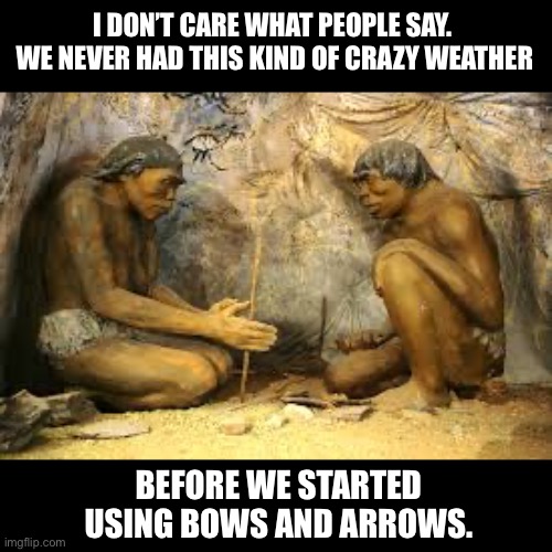 Cause and effect? | I DON’T CARE WHAT PEOPLE SAY.  WE NEVER HAD THIS KIND OF CRAZY WEATHER; BEFORE WE STARTED USING BOWS AND ARROWS. | image tagged in caveman fire | made w/ Imgflip meme maker