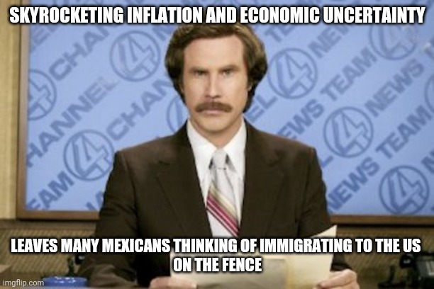 On the fence | SKYROCKETING INFLATION AND ECONOMIC UNCERTAINTY; LEAVES MANY MEXICANS THINKING OF IMMIGRATING TO THE US 
ON THE FENCE | image tagged in memes,ron burgundy | made w/ Imgflip meme maker