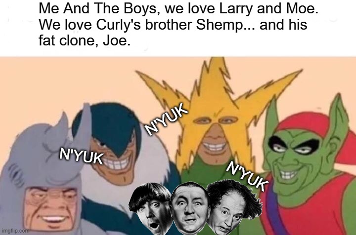 The Curly Shuffle |  Me And The Boys, we love Larry and Moe.
We love Curly's brother Shemp... and his
fat clone, Joe. N'YUK; N'YUK; N'YUK | image tagged in memes,me and the boys,three stooges,curly,moe,larry | made w/ Imgflip meme maker