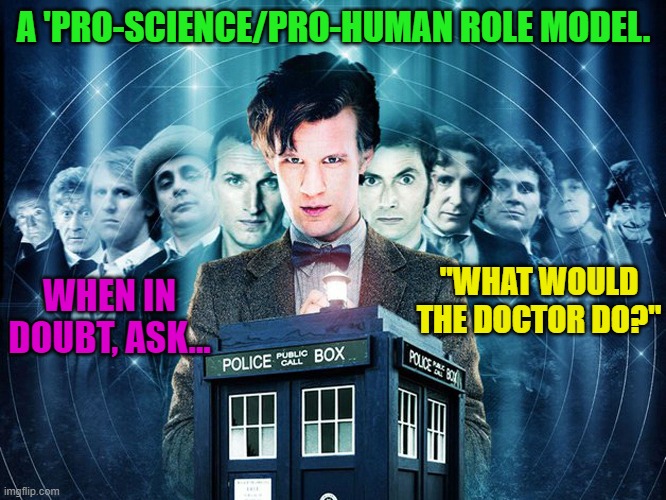 Join the Time Lord Party! | A 'PRO-SCIENCE/PRO-HUMAN ROLE MODEL. WHEN IN DOUBT, ASK... "WHAT WOULD THE DOCTOR DO?" | image tagged in politics | made w/ Imgflip meme maker