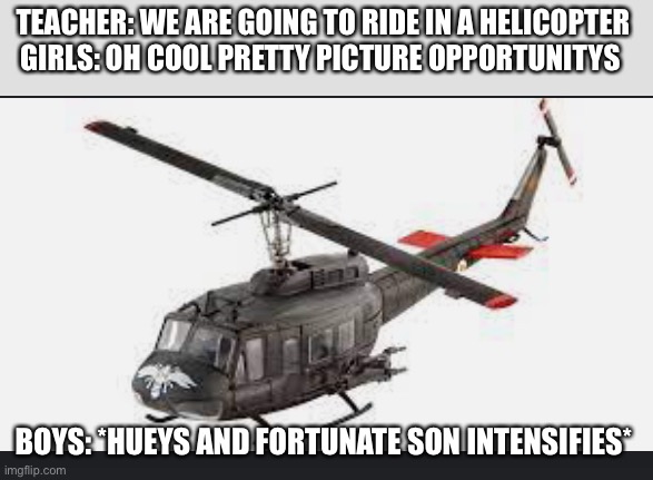 Huey helicopter | TEACHER: WE ARE GOING TO RIDE IN A HELICOPTER 
GIRLS: OH COOL PRETTY PICTURE OPPORTUNITYS; BOYS: *HUEYS AND FORTUNATE SON INTENSIFIES* | image tagged in huey helicopter | made w/ Imgflip meme maker