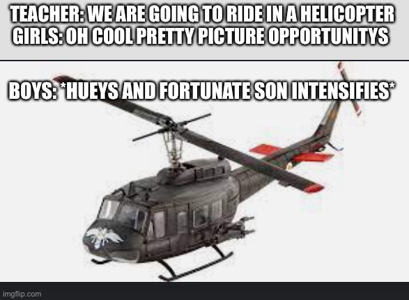 Huey helicopter | TEACHER: WE ARE GOING TO RIDE IN A HELICOPTER 
GIRLS: OH COOL PRETTY PICTURE OPPORTUNITYS; BOYS: *HUEYS AND FORTUNATE SON INTENSIFIES* | image tagged in huey helicopter | made w/ Imgflip meme maker