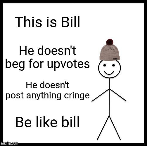 Image title | This is Bill; He doesn't beg for upvotes; He doesn't post anything cringe; Be like bill | image tagged in memes,be like bill | made w/ Imgflip meme maker