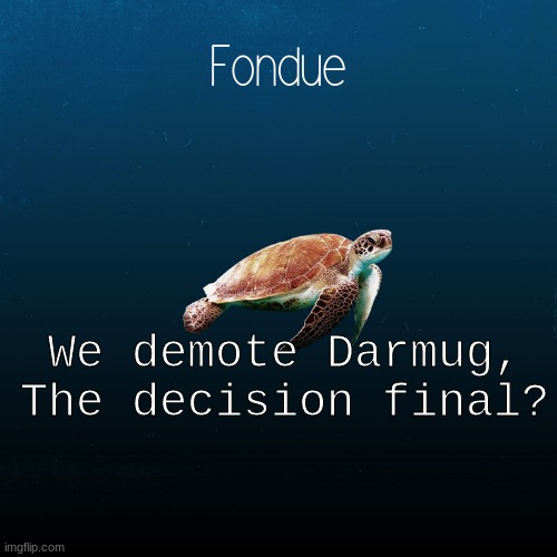 turtle template-Fondue | We demote Darmug, The decision final? | image tagged in turtle template-fondue | made w/ Imgflip meme maker