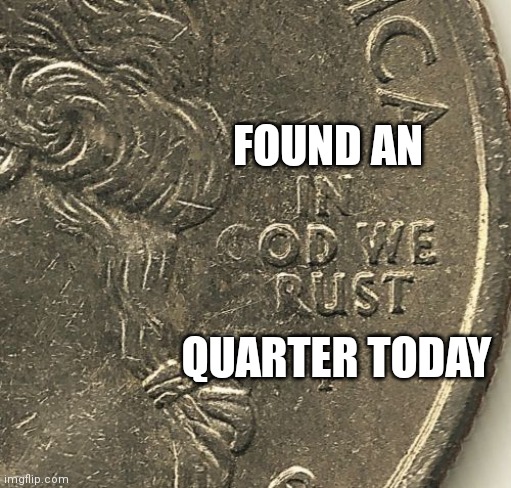 Yep, my first one... |  FOUND AN; QUARTER TODAY | made w/ Imgflip meme maker