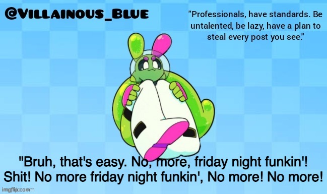 "Bruh, that's easy. No, more, friday night funkin'! Shit! No more friday night funkin', No more! No more! | image tagged in vb | made w/ Imgflip meme maker
