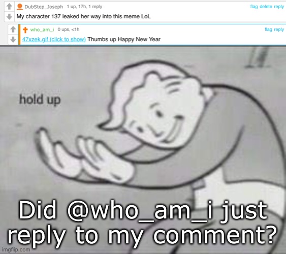 Wait WOT? | Did @who_am_i just reply to my comment? | image tagged in fallout hold up | made w/ Imgflip meme maker