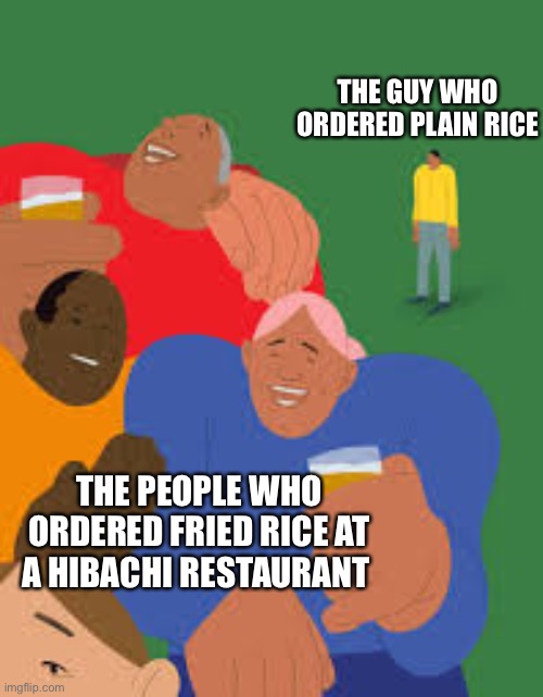 Hibachi rice | THE GUY WHO ORDERED PLAIN RICE; THE PEOPLE WHO ORDERED FRIED RICE AT A HIBACHI RESTAURANT | image tagged in funny | made w/ Imgflip meme maker