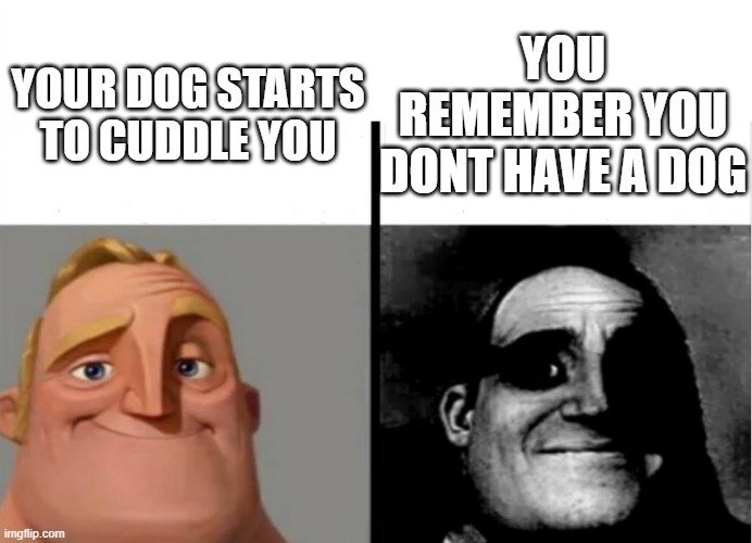 Teacher's Copy | YOU REMEMBER YOU DONT HAVE A DOG; YOUR DOG STARTS TO CUDDLE YOU | image tagged in teacher's copy | made w/ Imgflip meme maker