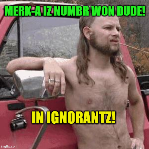 almost redneck |  MERK-A IZ NUMBR WON DUDE! IN IGNORANTZ! | image tagged in almost redneck | made w/ Imgflip meme maker