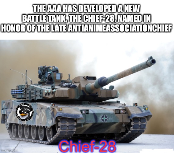 R.I.P AAAChief | THE AAA HAS DEVELOPED A NEW BATTLE TANK, THE CHIEF-28, NAMED IN HONOR OF THE LATE ANTIANIMEASSOCIATIONCHIEF; Chief-28 | image tagged in tank | made w/ Imgflip meme maker