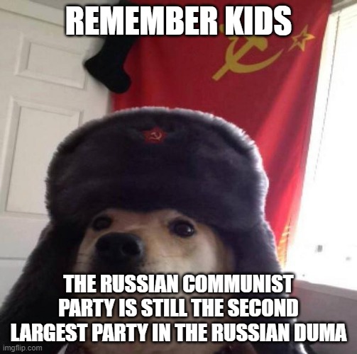 Russian Doge | REMEMBER KIDS; THE RUSSIAN COMMUNIST PARTY IS STILL THE SECOND LARGEST PARTY IN THE RUSSIAN DUMA | image tagged in russian doge | made w/ Imgflip meme maker