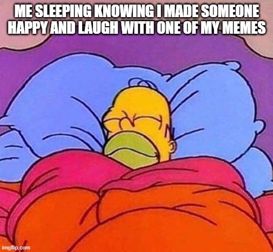 Homer Simpson sleeping peacefully | ME SLEEPING KNOWING I MADE SOMEONE HAPPY AND LAUGH WITH ONE OF MY MEMES | image tagged in homer simpson sleeping peacefully | made w/ Imgflip meme maker