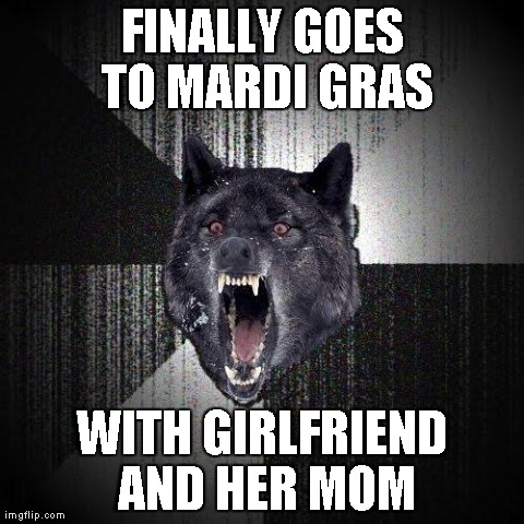Insanity Wolf Meme | FINALLY GOES TO MARDI GRAS WITH GIRLFRIEND AND HER MOM | image tagged in memes,insanity wolf,AdviceAnimals | made w/ Imgflip meme maker