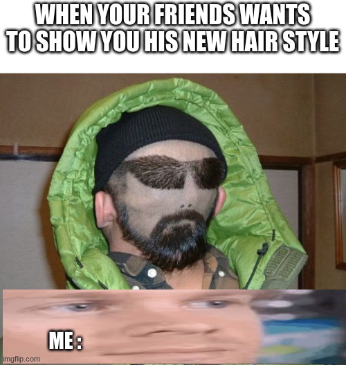 new hair style | WHEN YOUR FRIENDS WANTS TO SHOW YOU HIS NEW HAIR STYLE; ME : | image tagged in haha yes,lol,fun,funny,lol so funny | made w/ Imgflip meme maker