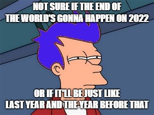 Either way, it'll suck |  NOT SURE IF THE END OF THE WORLD'S GONNA HAPPEN ON 2022; OR IF IT'LL BE JUST LIKE LAST YEAR AND THE YEAR BEFORE THAT | image tagged in memes,blue futurama fry,2022,futurama fry | made w/ Imgflip meme maker