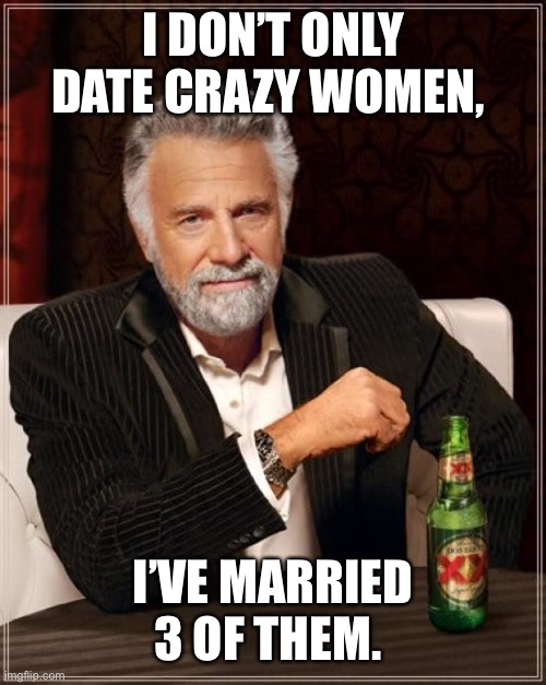 Crazy women |  I DON’T ONLY DATE CRAZY WOMEN, I’VE MARRIED 3 OF THEM. | image tagged in memes,the most interesting man in the world | made w/ Imgflip meme maker