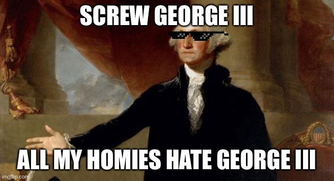 george washington | SCREW GEORGE III ALL MY HOMIES HATE GEORGE III | image tagged in george washington | made w/ Imgflip meme maker