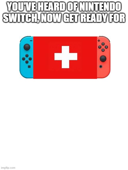 Nintendo Swiss | YOU'VE HEARD OF NINTENDO SWITCH, NOW GET READY FOR | image tagged in blank white template | made w/ Imgflip meme maker