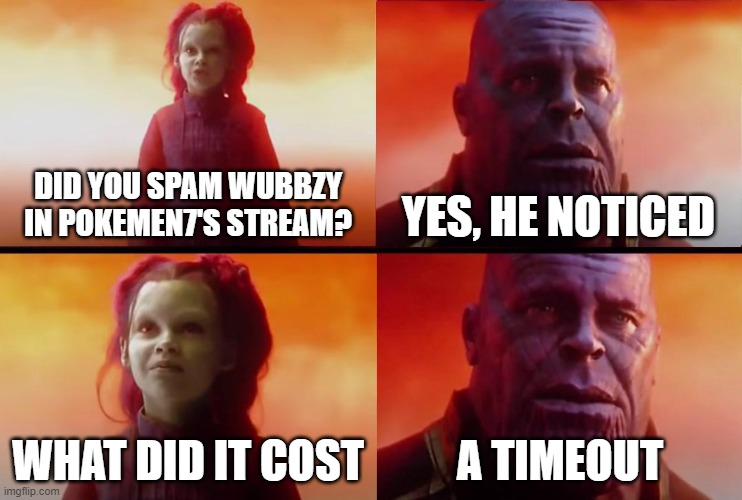 People then started to say Wubbzy in the chat (https://www.youtube.com/watch?v=due50Pb6sag) | DID YOU SPAM WUBBZY IN POKEMEN7'S STREAM? YES, HE NOTICED; WHAT DID IT COST; A TIMEOUT | image tagged in thanos what did it cost | made w/ Imgflip meme maker