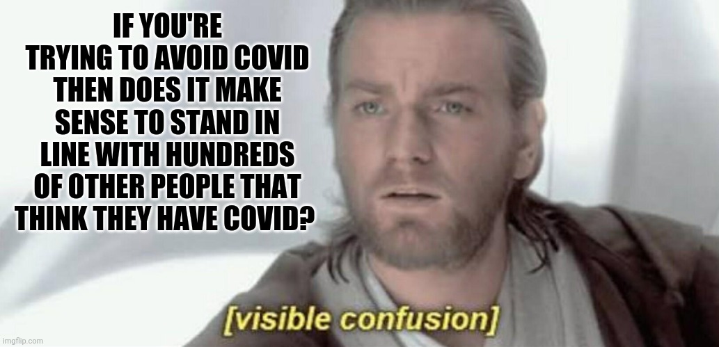 Just seems like common sense to me. | IF YOU'RE TRYING TO AVOID COVID THEN DOES IT MAKE SENSE TO STAND IN LINE WITH HUNDREDS OF OTHER PEOPLE THAT THINK THEY HAVE COVID? | image tagged in visible confusion | made w/ Imgflip meme maker