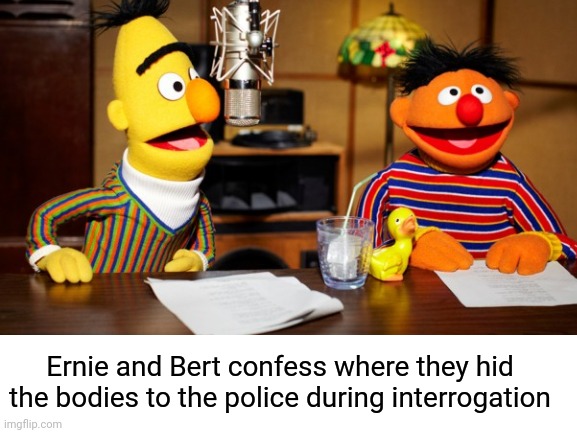 Confession confession | Ernie and Bert confess where they hid the bodies to the police during interrogation | image tagged in hey internet,ernie and bert,bruh moment,interrogate | made w/ Imgflip meme maker