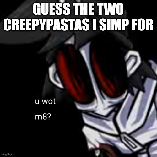 u wot m8 gold | GUESS THE TWO CREEPYPASTAS I SIMP FOR | image tagged in u wot m8 gold | made w/ Imgflip meme maker