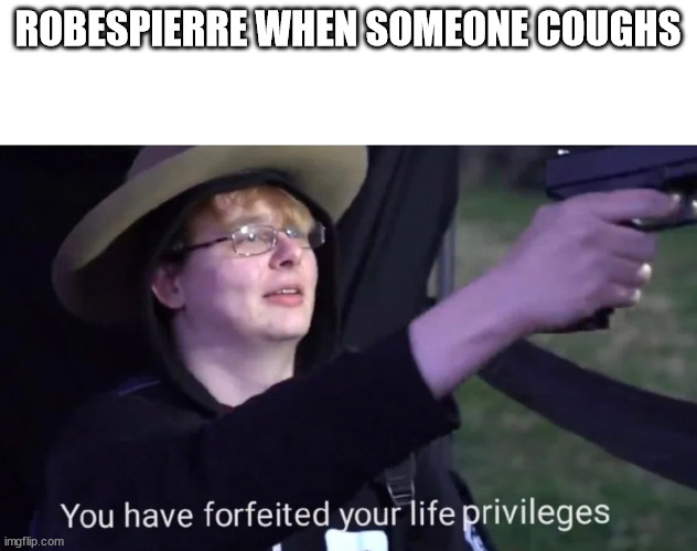 you have forfeited life privileges | ROBESPIERRE WHEN SOMEONE COUGHS | image tagged in you have forfeited life privileges | made w/ Imgflip meme maker