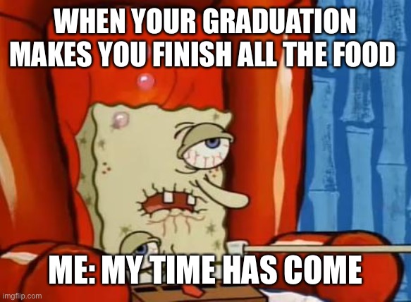 sick spongebob | WHEN YOUR GRADUATION MAKES YOU FINISH ALL THE FOOD; ME: MY TIME HAS COME | image tagged in sick spongebob | made w/ Imgflip meme maker