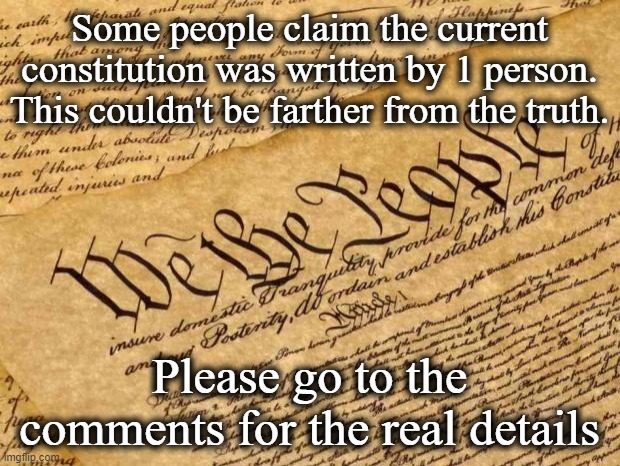 Lots of links in the comments. Enjoy. | Some people claim the current constitution was written by 1 person. This couldn't be farther from the truth. Please go to the comments for the real details | image tagged in constitution,don't believe the lie,many people were part of writing this | made w/ Imgflip meme maker