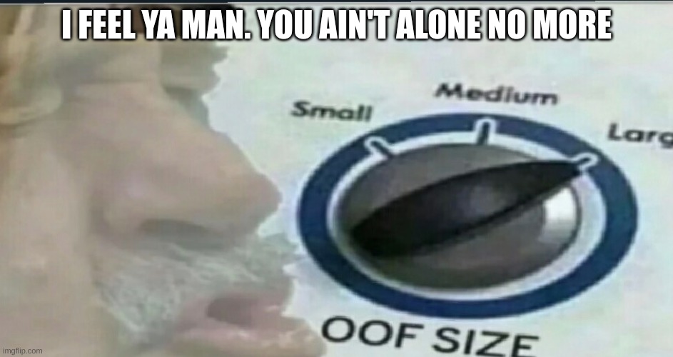 I FEEL YA MAN. YOU AIN'T ALONE NO MORE | made w/ Imgflip meme maker