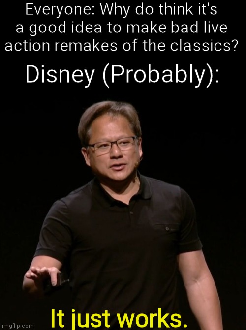 I beg of you Disney! If you keep this up, you'll run out of business! |  Everyone: Why do think it's a good idea to make bad live action remakes of the classics? Disney (Probably):; It just works. | image tagged in it just works | made w/ Imgflip meme maker