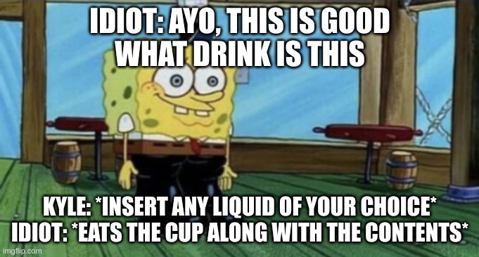 spunch bop boots | IDIOT: AYO, THIS IS GOOD
WHAT DRINK IS THIS; KYLE: *INSERT ANY LIQUID OF YOUR CHOICE*
IDIOT: *EATS THE CUP ALONG WITH THE CONTENTS* | image tagged in spunch bop boots | made w/ Imgflip meme maker